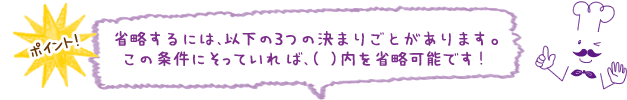 省略するには、以下の3つの決まりごとがあります。この条件にそっていれば、（ ）内を省略可能です！ 